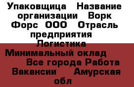 Упаковщица › Название организации ­ Ворк Форс, ООО › Отрасль предприятия ­ Логистика › Минимальный оклад ­ 24 000 - Все города Работа » Вакансии   . Амурская обл.